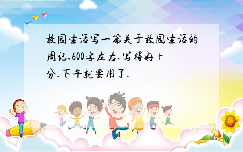 校园生活写一篇关于校园生活的周记,600字左右,写得好+分.下午就要用了.