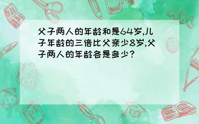 父子两人的年龄和是64岁,儿子年龄的三倍比父亲少8岁,父子两人的年龄各是多少?