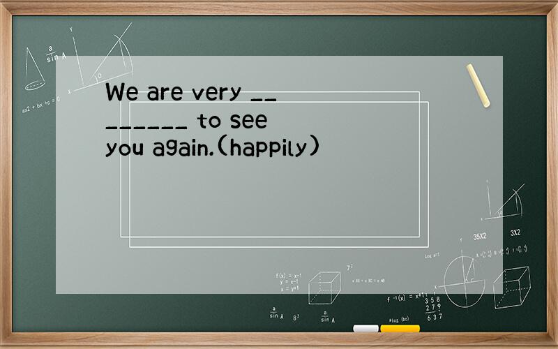 We are very ________ to see you again.(happily)