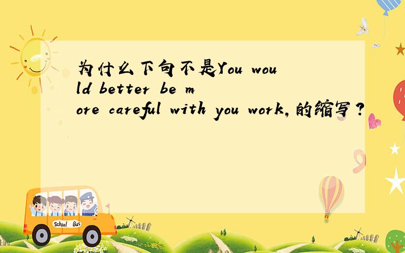 为什么下句不是You would better be more careful with you work,的缩写?