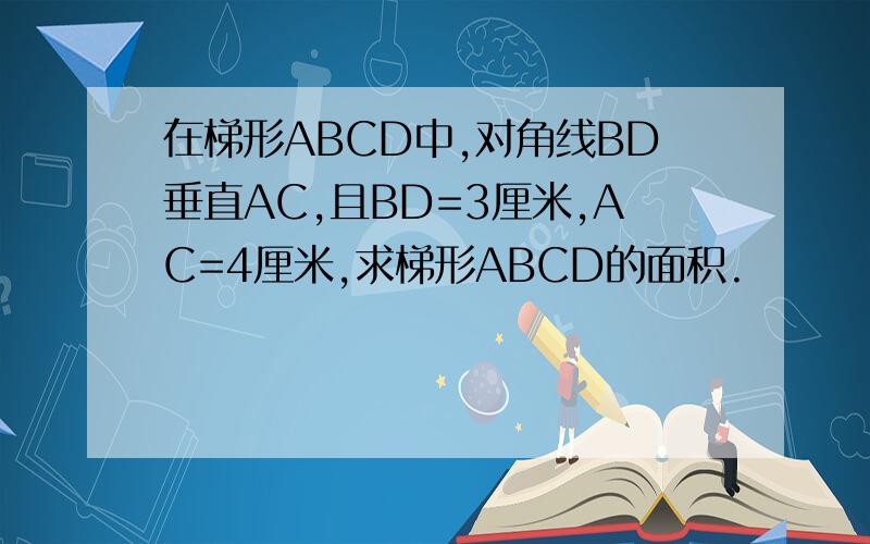 在梯形ABCD中,对角线BD垂直AC,且BD=3厘米,AC=4厘米,求梯形ABCD的面积.