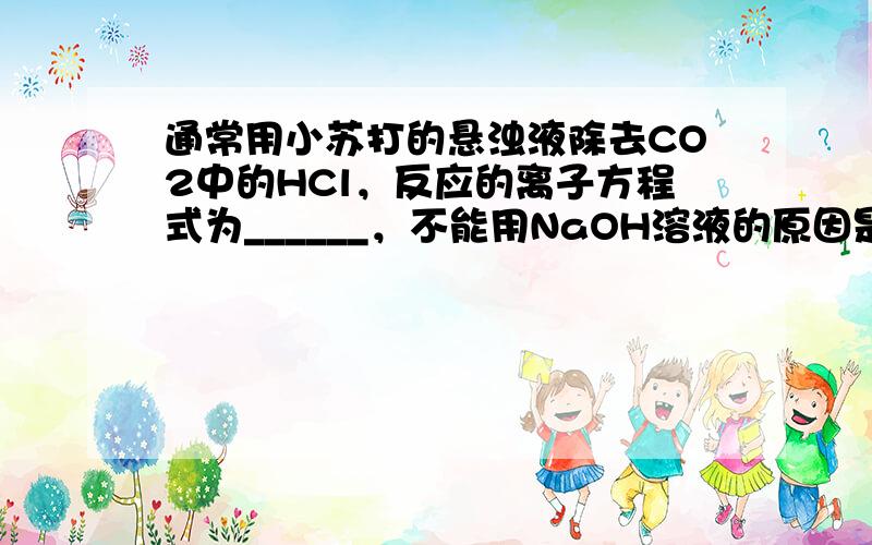 通常用小苏打的悬浊液除去CO2中的HCl，反应的离子方程式为______，不能用NaOH溶液的原因是______，也不能