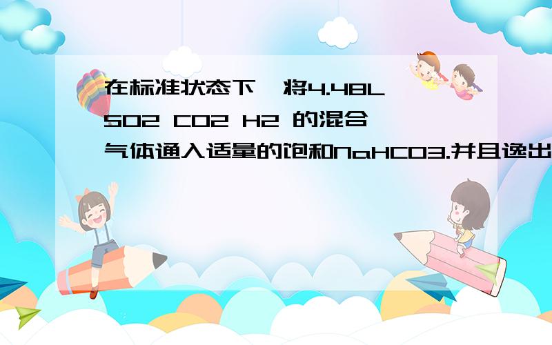 在标准状态下,将4.48L SO2 CO2 H2 的混合气体通入适量的饱和NaHCO3.并且逸出的4.6g气体只有CO2