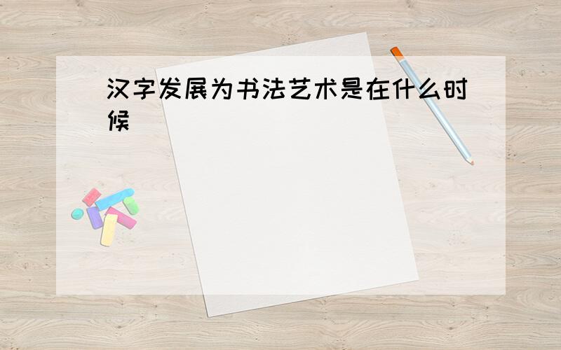 汉字发展为书法艺术是在什么时候