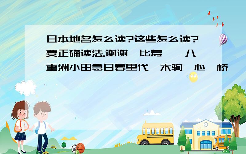 日本地名怎么读?这些怎么读?要正确读法.谢谢恵比寿亀戸八重洲小田急日暮里代々木驹込心斎桥