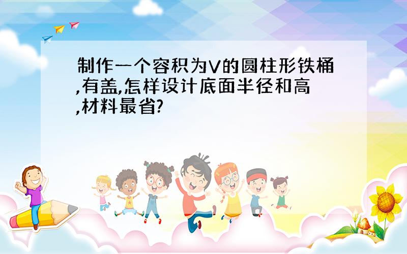 制作一个容积为V的圆柱形铁桶,有盖,怎样设计底面半径和高,材料最省?