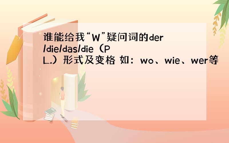 谁能给我“W”疑问词的der/die/das/die（PL.）形式及变格 如：wo、wie、wer等