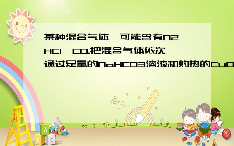 某种混合气体,可能含有N2、HCl、CO.把混合气体依次通过足量的NaHCO3溶液和灼热的CuO,均发生化学变化.但气体