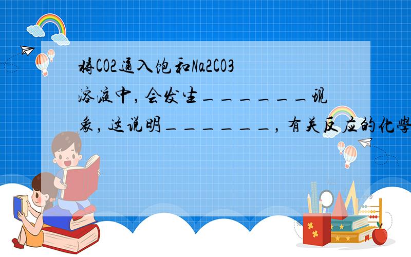 将CO2通入饱和Na2CO3溶液中，会发生______现象，这说明______，有关反应的化学方程式为______．