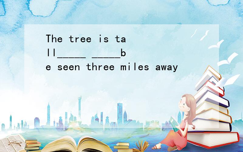 The tree is tall_____ _____be seen three miles away