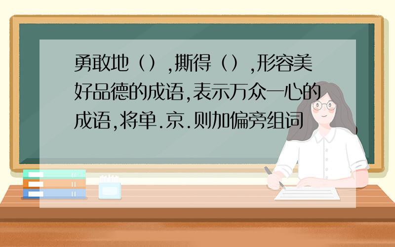 勇敢地（）,撕得（）,形容美好品德的成语,表示万众一心的成语,将单.京.则加偏旁组词