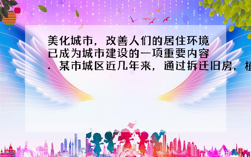 美化城市，改善人们的居住环境已成为城市建设的一项重要内容．某市城区近几年来，通过拆迁旧房，植草，栽树，修建公园等措施，使