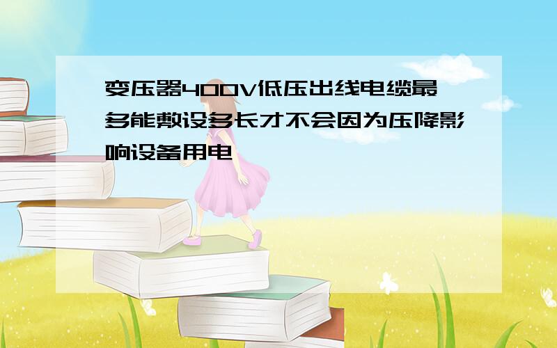 变压器400V低压出线电缆最多能敷设多长才不会因为压降影响设备用电