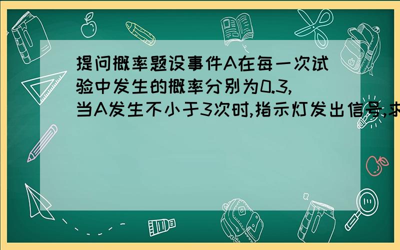 提问概率题设事件A在每一次试验中发生的概率分别为0.3,当A发生不小于3次时,指示灯发出信号,求进行5次独立试验,指示灯