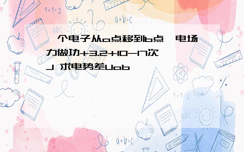 一个电子从a点移到b点,电场力做功+3.2+10-17次J 求电势差Uab