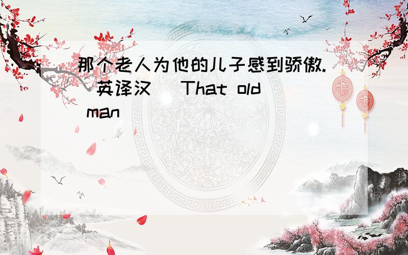 那个老人为他的儿子感到骄傲.（英译汉） That old man _____ _____ ______ his son