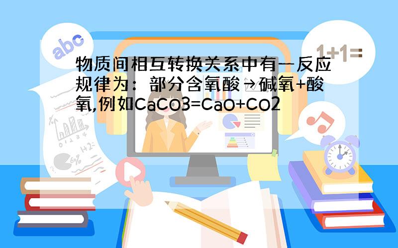 物质间相互转换关系中有一反应规律为：部分含氧酸→碱氧+酸氧,例如CaCO3=CaO+CO2