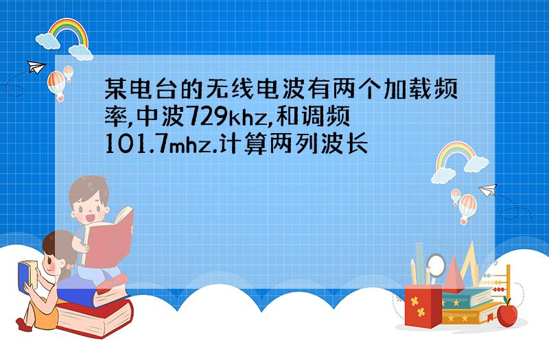 某电台的无线电波有两个加载频率,中波729khz,和调频101.7mhz.计算两列波长