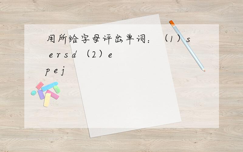 用所给字母评出单词：（1）s e r s d （2）e p e j