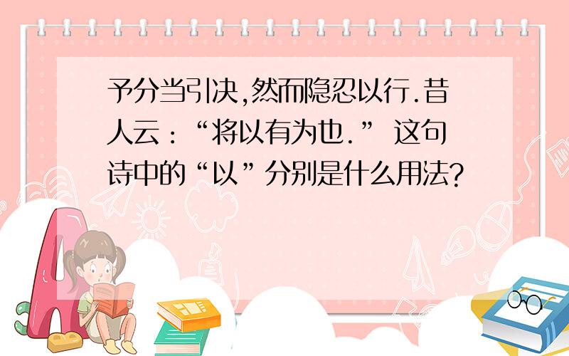 予分当引决,然而隐忍以行.昔人云：“将以有为也.” 这句诗中的“以”分别是什么用法?