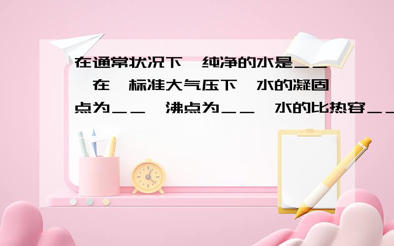 在通常状况下,纯净的水是＿＿,在一标准大气压下,水的凝固点为＿＿,沸点为＿＿,水的比热容＿＿.