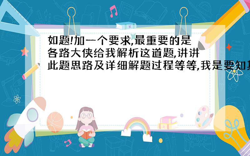 如题!加一个要求,最重要的是各路大侠给我解析这道题,讲讲此题思路及详细解题过程等等,我是要知其所以然的.