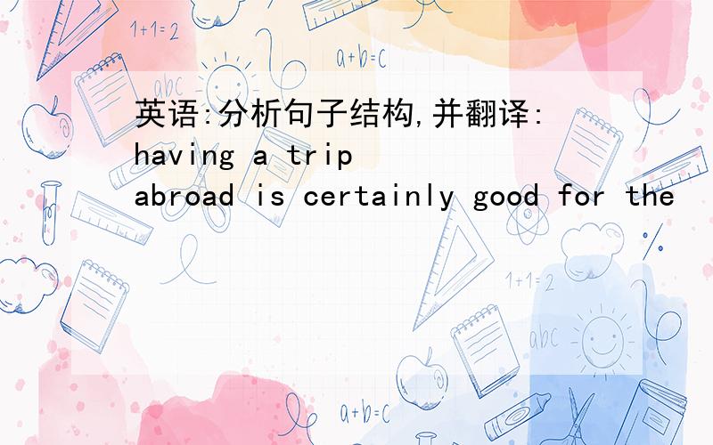 英语:分析句子结构,并翻译:having a trip abroad is certainly good for the