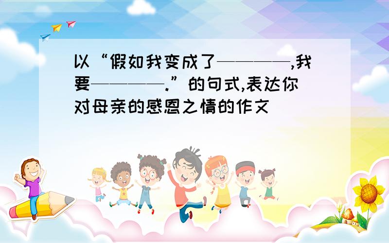 以“假如我变成了————,我要————.”的句式,表达你对母亲的感恩之情的作文