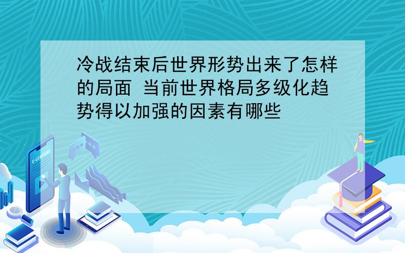 冷战结束后世界形势出来了怎样的局面 当前世界格局多级化趋势得以加强的因素有哪些