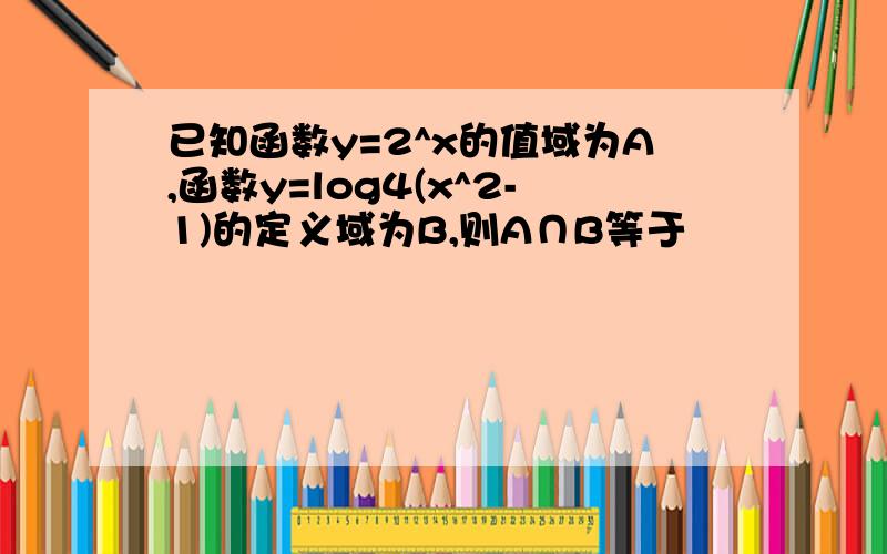 已知函数y=2^x的值域为A,函数y=log4(x^2-1)的定义域为B,则A∩B等于