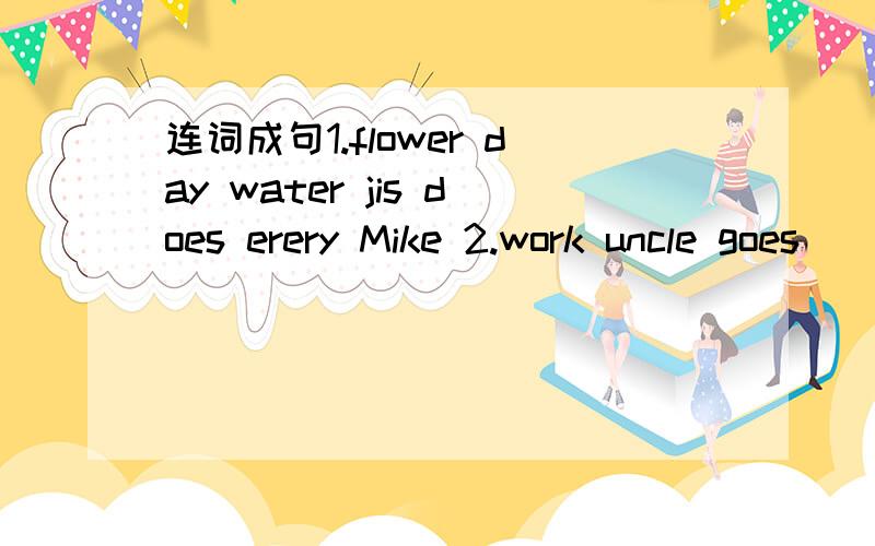 连词成句1.flower day water jis does erery Mike 2.work uncle goes