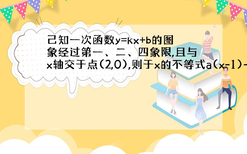 己知一次函数y=kx+b的图象经过第一、二、四象限,且与x轴交于点(2,0),则于x的不等式a(x-1)-b>0的解集为