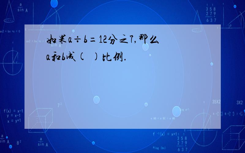 如果a÷b=12分之7,那么a和b成( )比例.