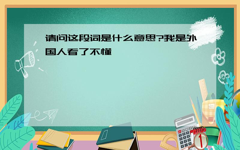 请问这段词是什么意思?我是外国人看了不懂