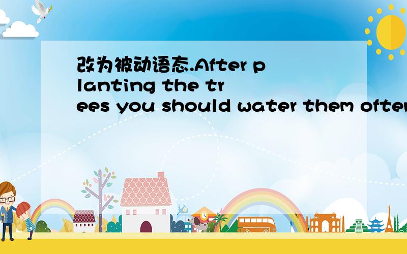 改为被动语态.After planting the trees you should water them often.