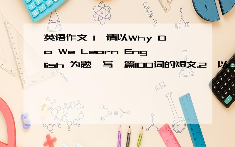 英语作文 1、请以Why Do We Learn English 为题,写一篇100词的短文.2、以Should Stu