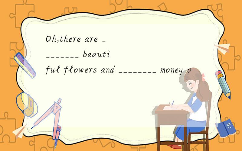 Oh,there are ________ beautiful flowers and ________ money o