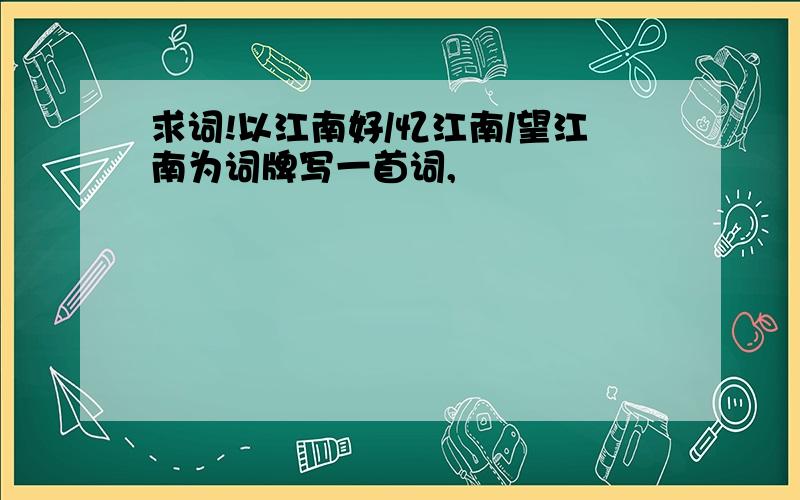 求词!以江南好/忆江南/望江南为词牌写一首词,