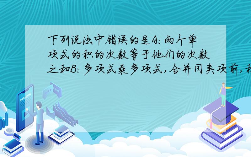 下列说法中错误的是A：两个单项式的积的次数等于他们的次数之和B：多项式乘多项式,合并同类项前,积的项数等于两个多项式的项