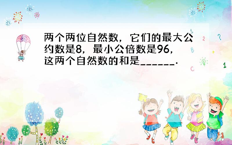 两个两位自然数，它们的最大公约数是8，最小公倍数是96，这两个自然数的和是______．