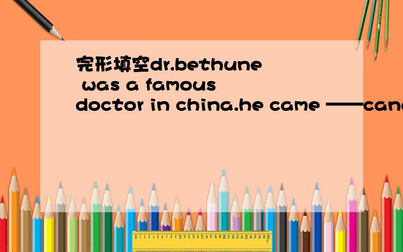 完形填空dr.bethune was a famous doctor in china.he came ——canada