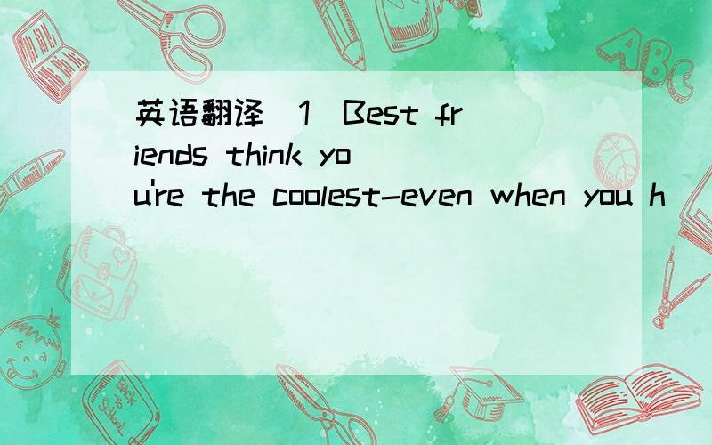 英语翻译(1)Best friends think you're the coolest-even when you h