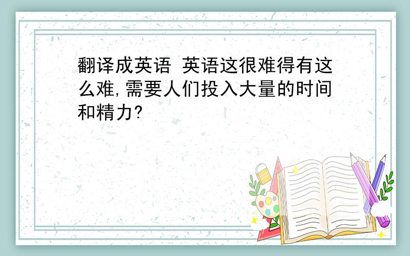 翻译成英语 英语这很难得有这么难,需要人们投入大量的时间和精力?