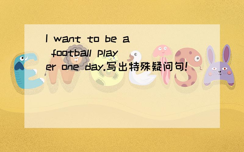 I want to be a football player one day.写出特殊疑问句!