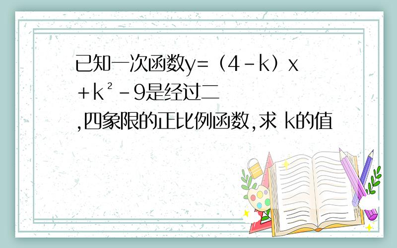 已知一次函数y=（4-k）x＋k²-9是经过二,四象限的正比例函数,求 k的值