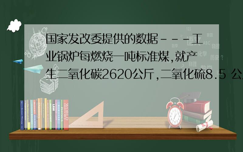 国家发改委提供的数据---工业锅炉每燃烧一吨标准煤,就产生二氧化碳2620公斤,二氧化硫8.5 公斤,氮氧化物7.4