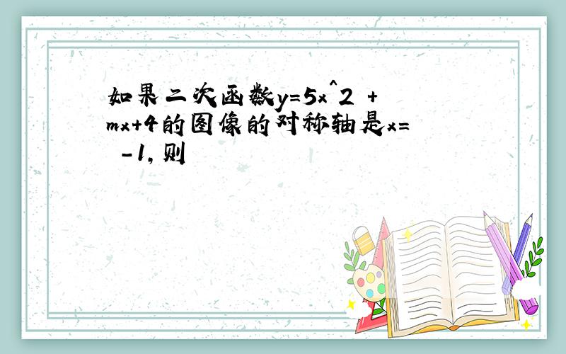 如果二次函数y=5x^2 +mx+4的图像的对称轴是x= -1,则