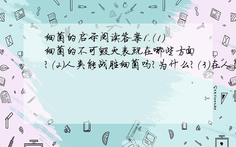 细菌的启示阅读答案1.（1）细菌的不可毁灭表现在哪些方面?（2）人类能战胜细菌吗?为什么?（3）在人菌大战中人类怎样才能