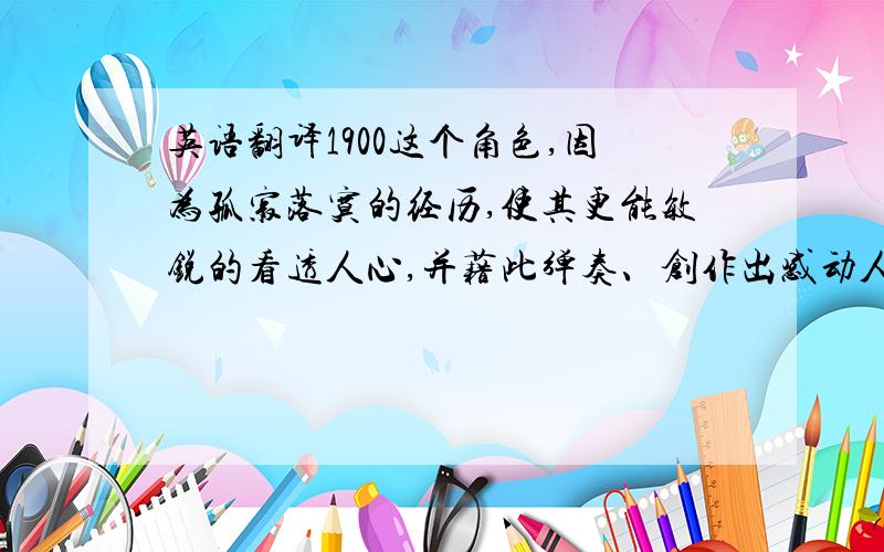 英语翻译1900这个角色,因为孤寂落寞的经历,使其更能敏锐的看透人心,并藉此弹奏、创作出感动人心的乐曲.但一生面对海洋、