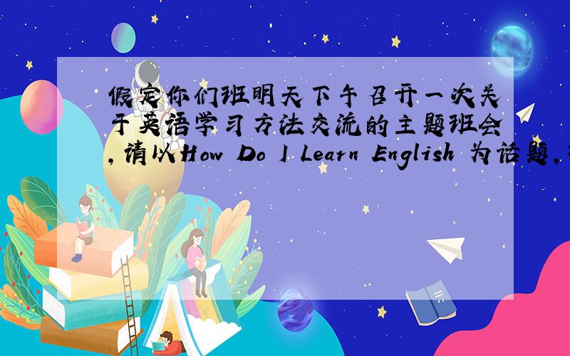 假定你们班明天下午召开一次关于英语学习方法交流的主题班会,请以How Do I Learn English 为话题,根据